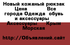 Новый кожаный рюкзак › Цена ­ 5 490 - Все города Одежда, обувь и аксессуары » Аксессуары   . Крым,Морская